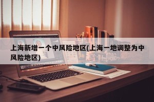 上海新增一个中风险地区(上海一地调整为中风险地区)