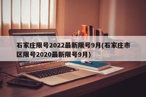 石家庄限号2022最新限号9月(石家庄市区限号2020最新限号9月)