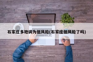 石家庄多地调为低风险(石家庄低风险了吗)
