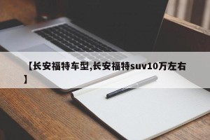 【长安福特车型,长安福特suv10万左右】