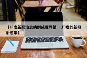 【印度新冠治愈病例成世界第一,印度的新冠治愈率】
