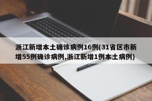 浙江新增本土确诊病例16例(31省区市新增55例确诊病例,浙江新增1例本土病例)