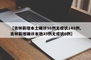【吉林新增本土确诊98例无症状148例,吉林新增确诊本地33例无症状6例】