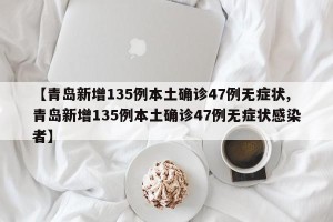 【青岛新增135例本土确诊47例无症状,青岛新增135例本土确诊47例无症状感染者】