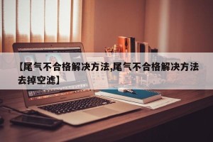 【尾气不合格解决方法,尾气不合格解决方法 去掉空滤】