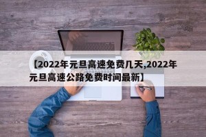 【2022年元旦高速免费几天,2022年元旦高速公路免费时间最新】