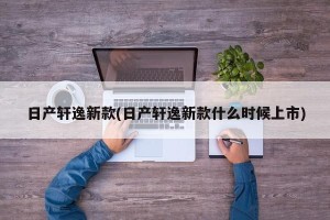 日产轩逸新款(日产轩逸新款什么时候上市)