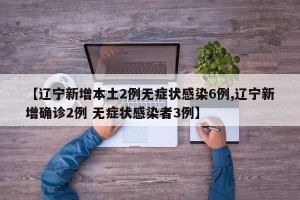 【辽宁新增本土2例无症状感染6例,辽宁新增确诊2例 无症状感染者3例】
