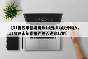 【31省区市新增确诊14例均为境外输入,31省区市新增境外输入确诊17例】