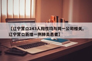 【辽宁营口243人阳性均与同一公司相关,辽宁营口新增一例肺炎患者】