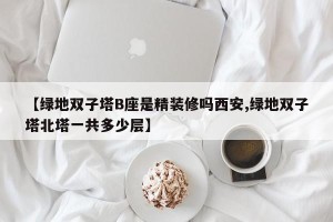 【绿地双子塔B座是精装修吗西安,绿地双子塔北塔一共多少层】