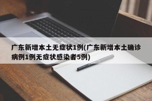 广东新增本土无症状1例(广东新增本土确诊病例1例无症状感染者5例)