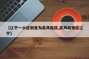 【辽宁一小区划定为高风险区,高风险地区辽宁】