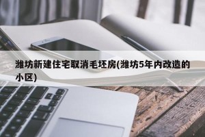潍坊新建住宅取消毛坯房(潍坊5年内改造的小区)