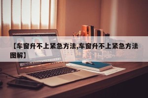 【车窗升不上紧急方法,车窗升不上紧急方法图解】