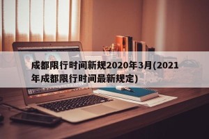成都限行时间新规2020年3月(2021年成都限行时间最新规定)