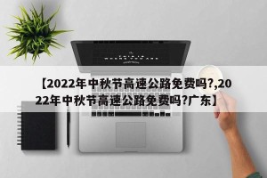 【2022年中秋节高速公路免费吗?,2022年中秋节高速公路免费吗?广东】