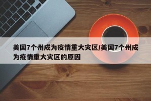 美国7个州成为疫情重大灾区/美国7个州成为疫情重大灾区的原因