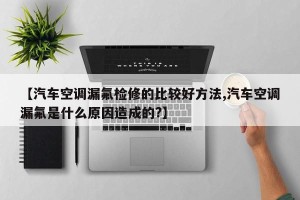 【汽车空调漏氟检修的比较好方法,汽车空调漏氟是什么原因造成的?】