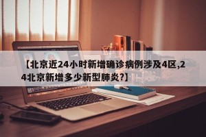 【北京近24小时新增确诊病例涉及4区,24北京新增多少新型肺炎?】
