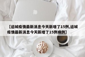 【运城疫情最新消息今天新增了15例,运城疫情最新消息今天新增了15例病例】