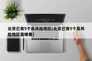 北京已有5个高风险地区(北京已有5个高风险地区是哪里)