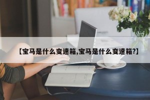 【宝马是什么变速箱,宝马是什么变速箱?】