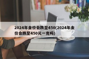 2024年金价会跌至450(2024年金价会跌至450元一克吗)
