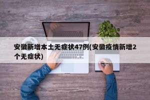 安徽新增本土无症状47例(安徽疫情新增2个无症状)