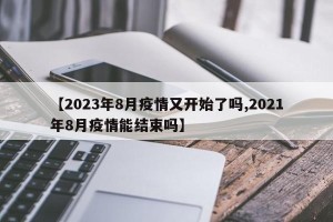 【2023年8月疫情又开始了吗,2021年8月疫情能结束吗】