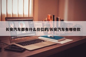 长安汽车都有什么价位的/长安汽车有哪些款
