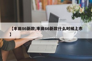 【丰田86新款,丰田86新款什么时候上市】