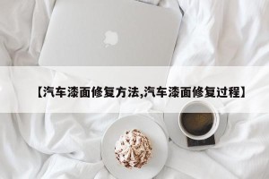 【汽车漆面修复方法,汽车漆面修复过程】