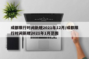 成都限行时间新规2021年12月/成都限行时间新规2021年1月范围