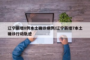 辽宁新增8例本土确诊病例/辽宁新增7本土确诊行动轨迹