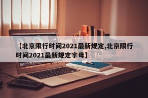【北京限行时间2021最新规定,北京限行时间2021最新规定字母】