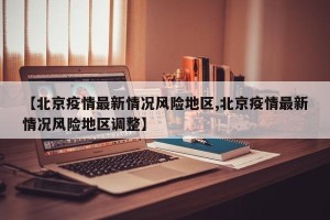 【北京疫情最新情况风险地区,北京疫情最新情况风险地区调整】