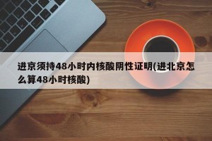进京须持48小时内核酸阴性证明(进北京怎么算48小时核酸)