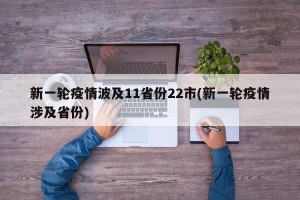 新一轮疫情波及11省份22市(新一轮疫情涉及省份)