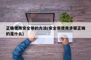 正确使用安全带的方法(安全带使用步骤正确的是什么)