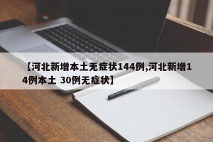 【河北新增本土无症状144例,河北新增14例本土 30例无症状】