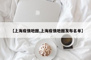 【上海疫情地图,上海疫情地图发布名单】