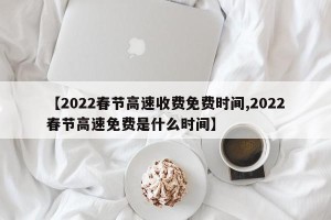【2022春节高速收费免费时间,2022春节高速免费是什么时间】