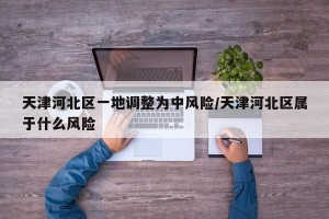 天津河北区一地调整为中风险/天津河北区属于什么风险