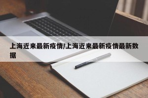上海近来最新疫情/上海近来最新疫情最新数据