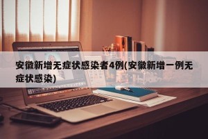安徽新增无症状感染者4例(安徽新增一例无症状感染)