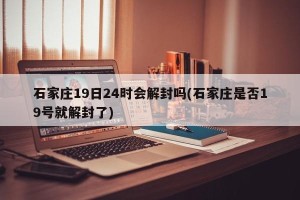 石家庄19日24时会解封吗(石家庄是否19号就解封了)