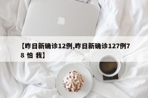 【昨日新确诊12例,昨日新确诊127例7 8 怕 我】