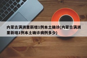 内蒙古满洲里新增1例本土确诊(内蒙古满洲里新增1例本土确诊病例多少)