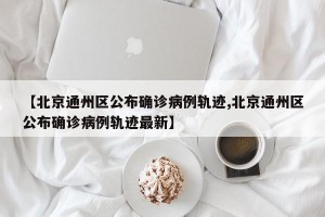 【北京通州区公布确诊病例轨迹,北京通州区公布确诊病例轨迹最新】